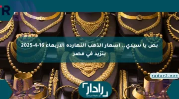 بص يا سيدي.. أسعار الذهب النهارده الأربعاء 16-4-2025 بتزيد في مصر